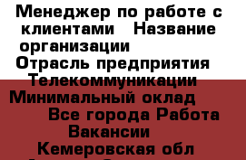 Менеджер по работе с клиентами › Название организации ­ Neo sites › Отрасль предприятия ­ Телекоммуникации › Минимальный оклад ­ 35 000 - Все города Работа » Вакансии   . Кемеровская обл.,Анжеро-Судженск г.